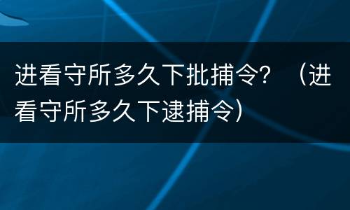 进看守所多久下批捕令？（进看守所多久下逮捕令）
