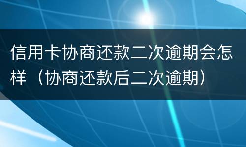 信用卡协商还款二次逾期会怎样（协商还款后二次逾期）