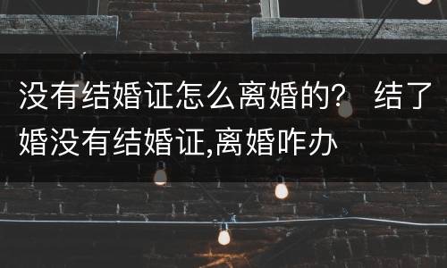 没有结婚证怎么离婚的？ 结了婚没有结婚证,离婚咋办