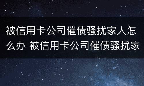 被信用卡公司催债骚扰家人怎么办 被信用卡公司催债骚扰家人怎么办呢