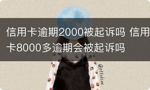 信用卡逾期2000被起诉吗 信用卡8000多逾期会被起诉吗