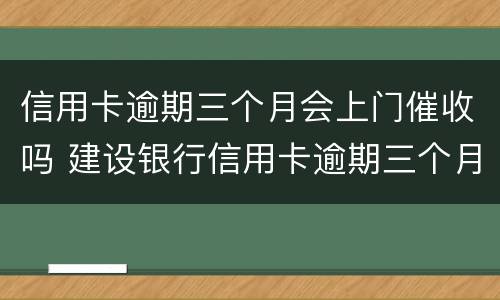 信用卡逾期三个月会上门催收吗 建设银行信用卡逾期三个月会上门催收吗