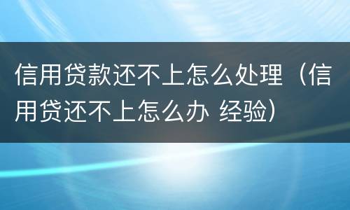 信用贷款还不上怎么处理（信用贷还不上怎么办 经验）