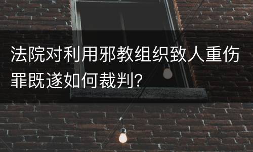 法院对利用邪教组织致人重伤罪既遂如何裁判？