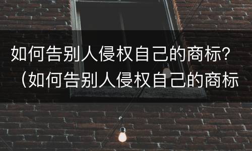 如何告别人侵权自己的商标？（如何告别人侵权自己的商标注册）