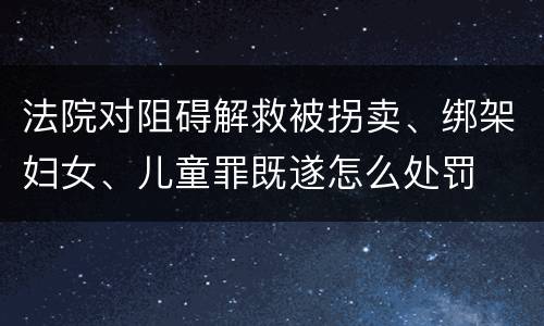 法院对阻碍解救被拐卖、绑架妇女、儿童罪既遂怎么处罚