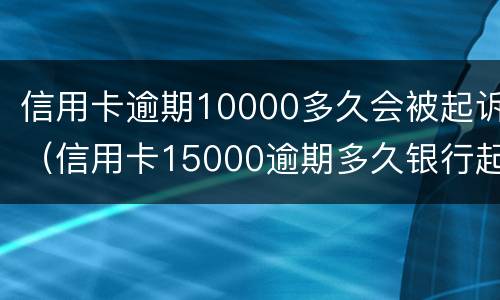 信用卡逾期10000多久会被起诉（信用卡15000逾期多久银行起诉）