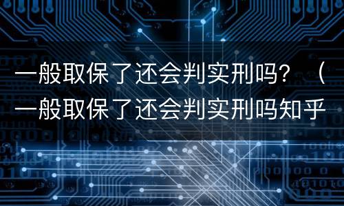 一般取保了还会判实刑吗？（一般取保了还会判实刑吗知乎）