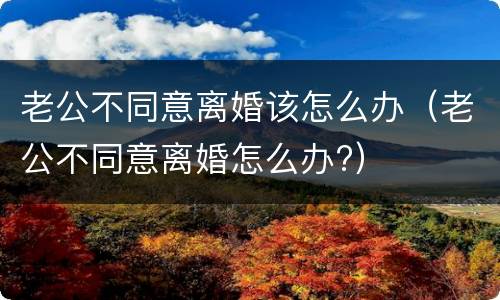 老公不同意离婚该怎么办（老公不同意离婚怎么办?）