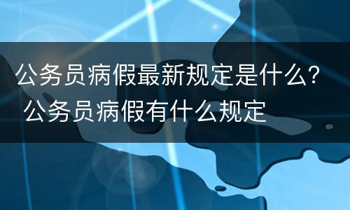 公务员病假最新规定是什么？ 公务员病假有什么规定