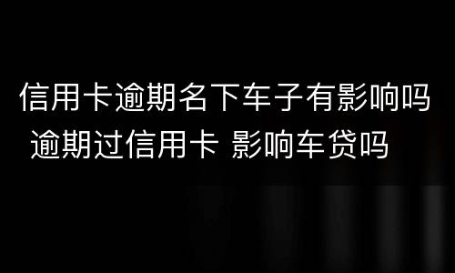 信用卡逾期名下车子有影响吗 逾期过信用卡 影响车贷吗