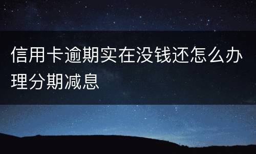 信用卡逾期实在没钱还怎么办理分期减息