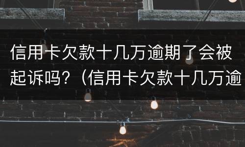 信用卡欠款十几万逾期了会被起诉吗?（信用卡欠款十几万逾期了会被起诉吗怎么办）