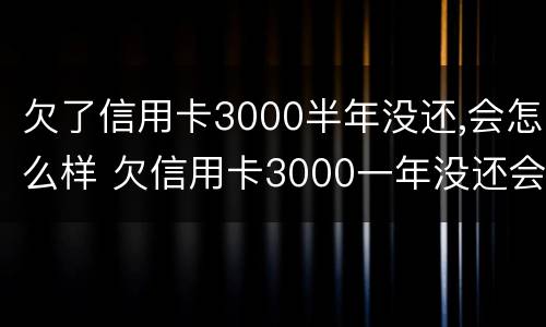 欠了信用卡3000半年没还,会怎么样 欠信用卡3000一年没还会怎么样