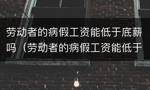 劳动者的病假工资能低于底薪吗（劳动者的病假工资能低于底薪吗怎么算）