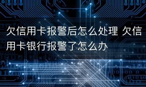 欠信用卡报警后怎么处理 欠信用卡银行报警了怎么办