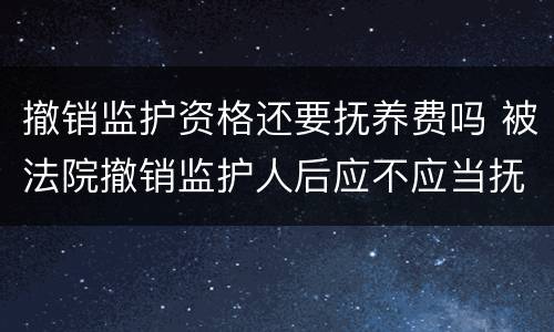 撤销监护资格还要抚养费吗 被法院撤销监护人后应不应当抚养赡养费
