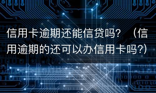 信用卡逾期还能信贷吗？（信用逾期的还可以办信用卡吗?）