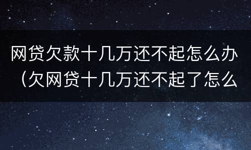 网贷欠款十几万还不起怎么办（欠网贷十几万还不起了怎么办）