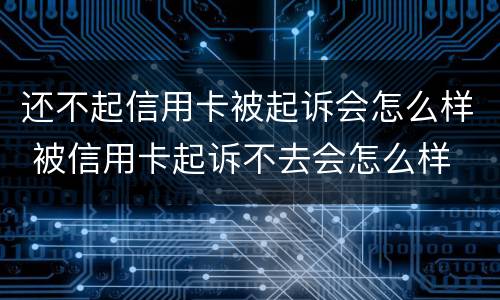 还不起信用卡被起诉会怎么样 被信用卡起诉不去会怎么样