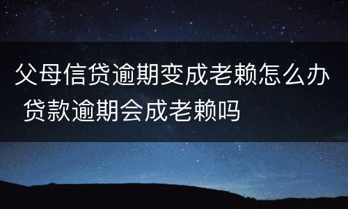 父母信贷逾期变成老赖怎么办 贷款逾期会成老赖吗