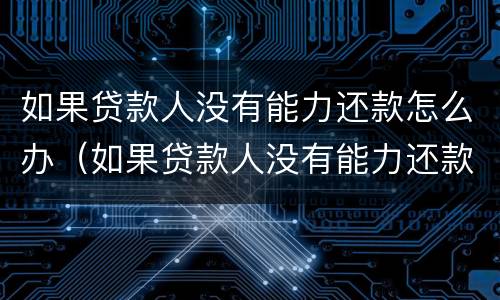如果贷款人没有能力还款怎么办（如果贷款人没有能力还款怎么办理）