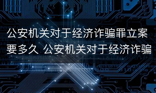 公安机关对于经济诈骗罪立案要多久 公安机关对于经济诈骗罪立案要多久开庭