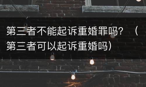 第三者不能起诉重婚罪吗？（第三者可以起诉重婚吗）