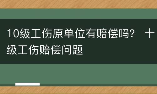 10级工伤原单位有赔偿吗？ 十级工伤赔偿问题
