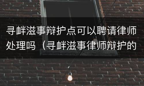 寻衅滋事辩护点可以聘请律师处理吗（寻衅滋事律师辩护的切入点）