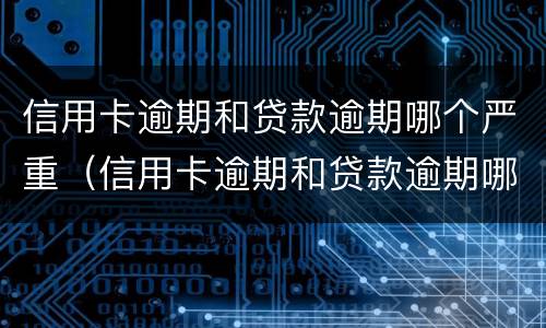 信用卡逾期和贷款逾期哪个严重（信用卡逾期和贷款逾期哪个严重些）