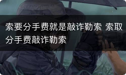 索要分手费就是敲诈勒索 索取分手费敲诈勒索