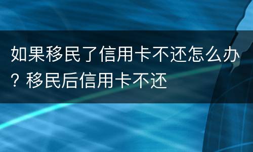 如果移民了信用卡不还怎么办? 移民后信用卡不还