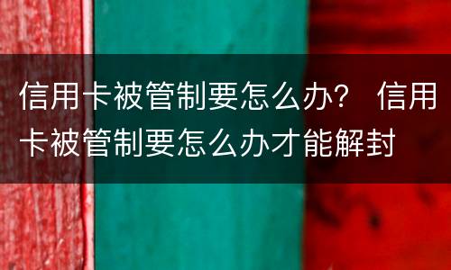 信用卡被管制要怎么办？ 信用卡被管制要怎么办才能解封