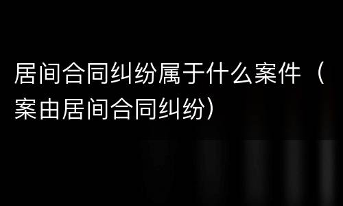 居间合同纠纷属于什么案件（案由居间合同纠纷）