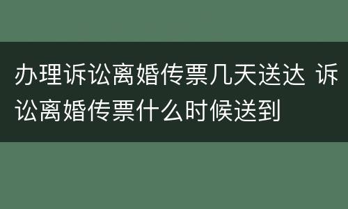 办理诉讼离婚传票几天送达 诉讼离婚传票什么时候送到