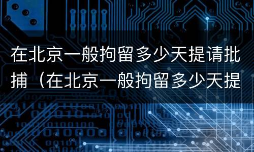 在北京一般拘留多少天提请批捕（在北京一般拘留多少天提请批捕呢）