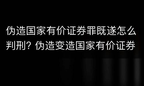 伪造国家有价证券罪既遂怎么判刑? 伪造变造国家有价证券罪是结果犯吗