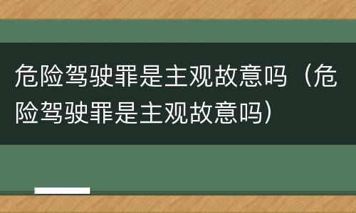 危险驾驶罪是主观故意吗（危险驾驶罪是主观故意吗）