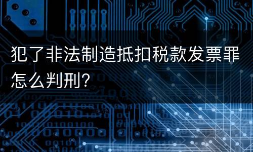 犯了非法制造抵扣税款发票罪怎么判刑?