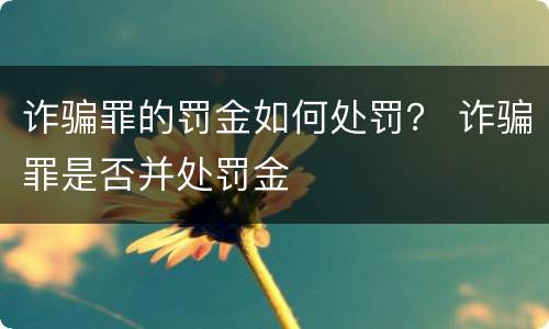 诈骗罪的罚金如何处罚？ 诈骗罪是否并处罚金