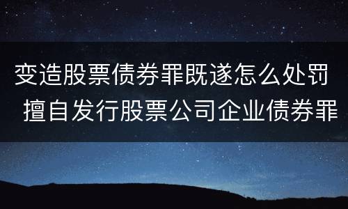 变造股票债券罪既遂怎么处罚 擅自发行股票公司企业债券罪