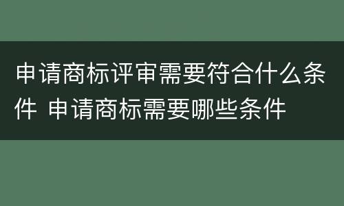 申请商标评审需要符合什么条件 申请商标需要哪些条件