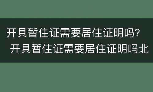 开具暂住证需要居住证明吗？ 开具暂住证需要居住证明吗北京