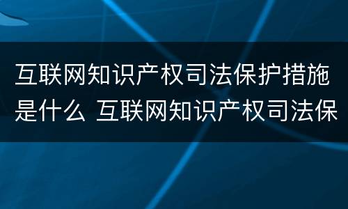 互联网知识产权司法保护措施是什么 互联网知识产权司法保护措施是什么内容