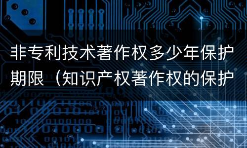 非专利技术著作权多少年保护期限（知识产权著作权的保护期限）