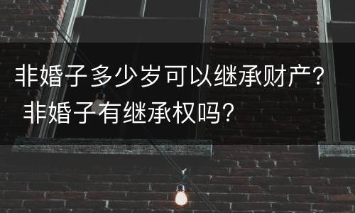 非婚子多少岁可以继承财产？ 非婚子有继承权吗?