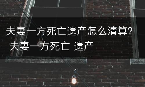 夫妻一方死亡遗产怎么清算？ 夫妻一方死亡 遗产