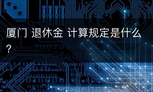 厦门 退休金 计算规定是什么？
