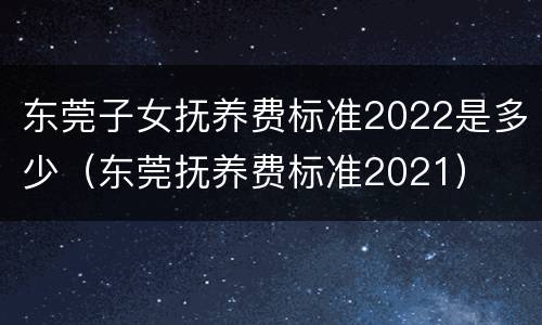 东莞子女抚养费标准2022是多少（东莞抚养费标准2021）